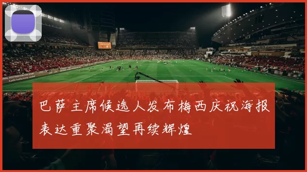 巴萨主席候选人发布梅西庆祝海报表达重聚渴望再续辉煌