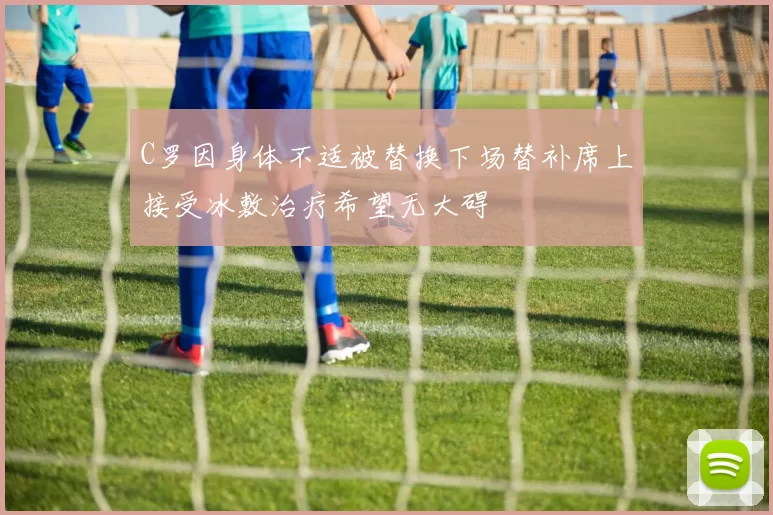C罗因身体不适被替换下场替补席上接受冰敷治疗希望无大碍