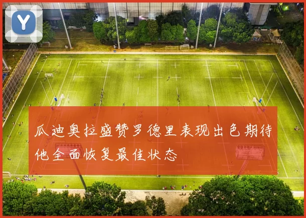 瓜迪奥拉盛赞罗德里表现出色期待他全面恢复最佳状态