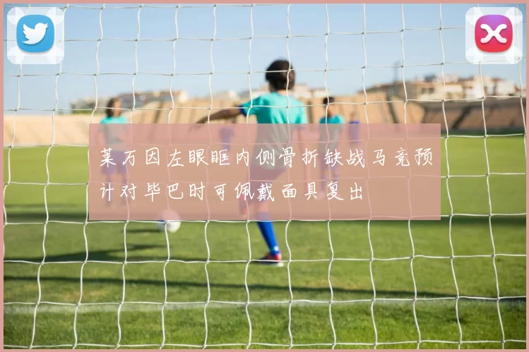 莱万因左眼眶内侧骨折缺战马竞预计对毕巴时可佩戴面具复出