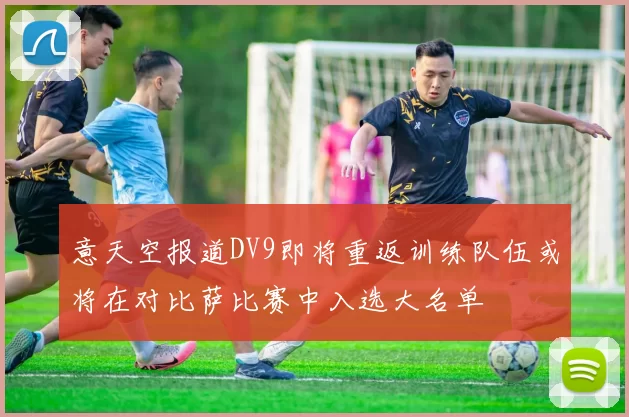意天空报道DV9即将重返训练队伍或将在对比萨比赛中入选大名单