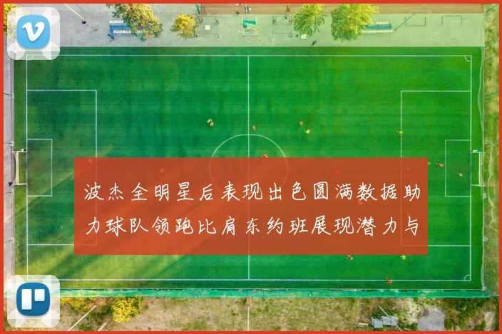 波杰全明星后表现出色圆满数据助力球队领跑比肩东约班展现潜力与实力