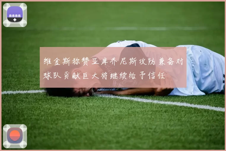维金斯称赞亚库乔尼斯攻防兼备对球队贡献巨大将继续给予信任