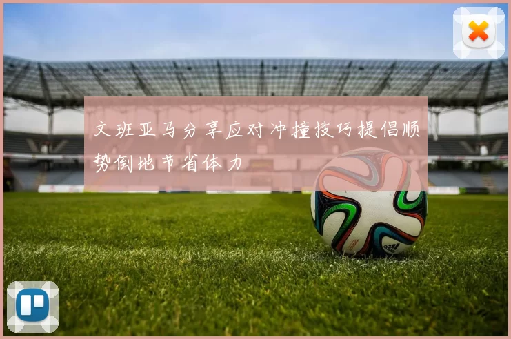 文班亚马分享应对冲撞技巧提倡顺势倒地节省体力
