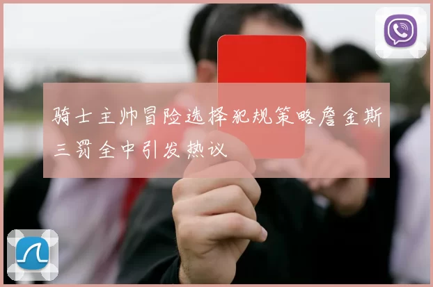 骑士主帅冒险选择犯规策略詹金斯三罚全中引发热议