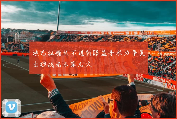 迪巴拉确认不进行膝盖手术力争复出迎战老东家尤文