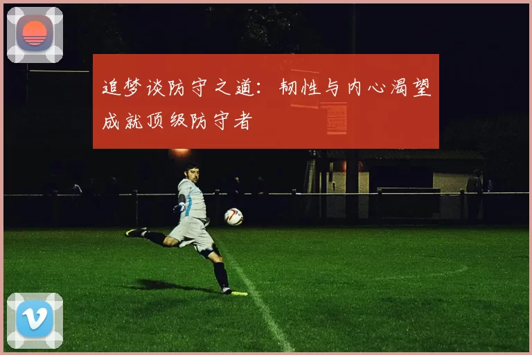 追梦谈防守之道：韧性与内心渴望成就顶级防守者