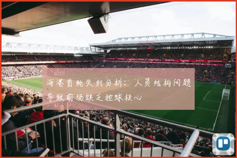 海港首轮失利分析：人员结构问题导致前场缺乏控球核心