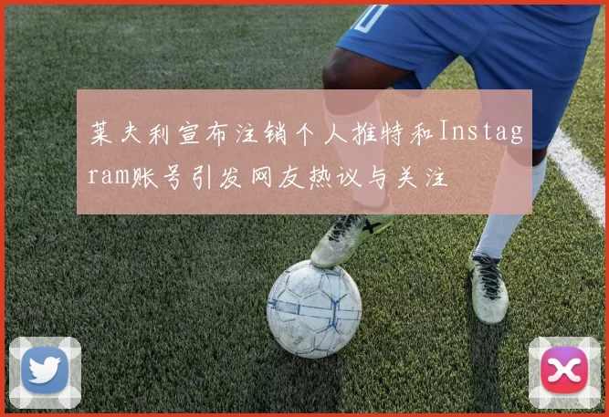 莱夫利宣布注销个人推特和Instagram账号引发网友热议与关注