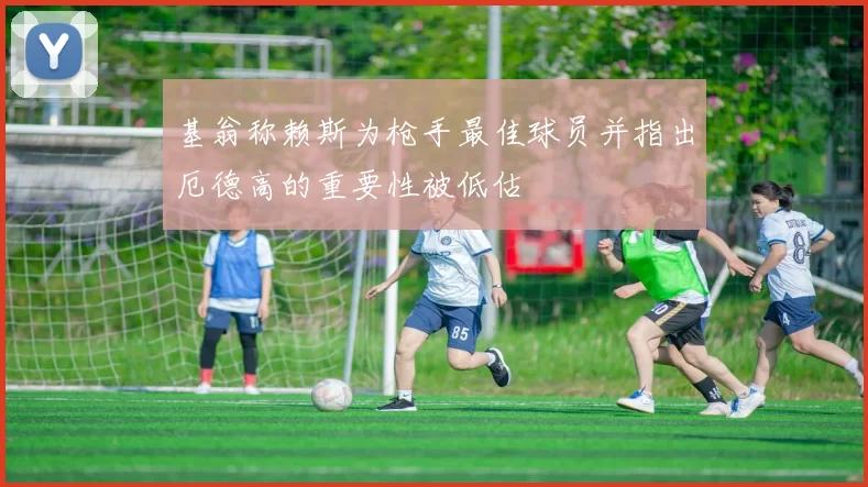 基翁称赖斯为枪手最佳球员并指出厄德高的重要性被低估